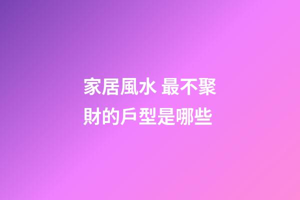 家居風水 最不聚財的戶型是哪些
